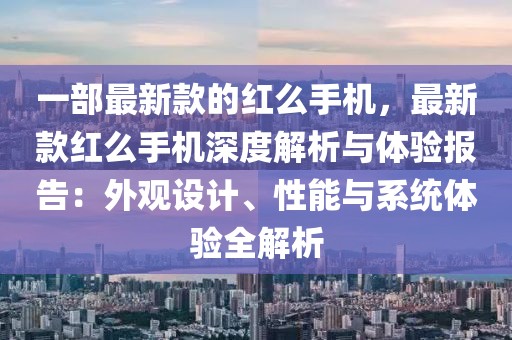 一部最新款的紅么手機，最新款紅么手機深度解析與體驗報告：外觀設(shè)計、性能與系統(tǒng)體驗全解析