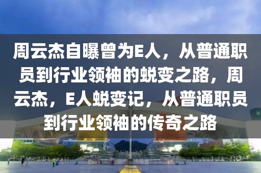 周云杰自曝曾為E人，從普通職員到行業(yè)領(lǐng)袖的蛻變之路，周云杰，E人蛻變記，從普通職員到行業(yè)領(lǐng)袖的傳奇之路