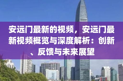 安遠(yuǎn)門最新的視頻，安遠(yuǎn)門最新視頻概覽與深度解析：創(chuàng)新、反饋與未來展望
