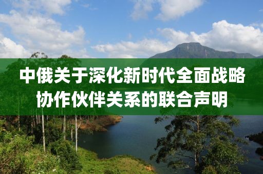 中俄關(guān)于深化新時代全面戰(zhàn)略協(xié)作伙伴關(guān)系的聯(lián)合聲明
