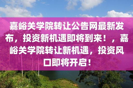 嘉峪關(guān)學(xué)院轉(zhuǎn)讓公告網(wǎng)最新發(fā)布，投資新機(jī)遇即將到來(lái)！，嘉峪關(guān)學(xué)院轉(zhuǎn)讓新機(jī)遇，投資風(fēng)口即將開(kāi)啟！