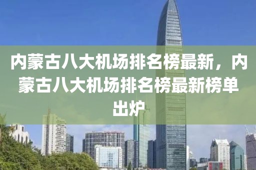 內(nèi)蒙古八大機場排名榜最新，內(nèi)蒙古八大機場排名榜最新榜單出爐