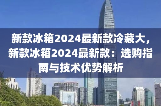 新款冰箱2024最新款冷藏大，新款冰箱2024最新款：選購(gòu)指南與技術(shù)優(yōu)勢(shì)解析