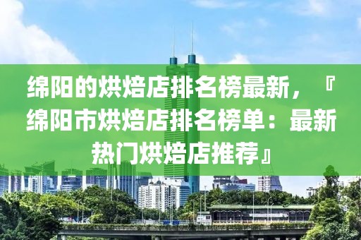 綿陽的烘焙店排名榜最新，『綿陽市烘焙店排名榜單：最新熱門烘焙店推薦』