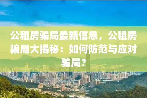 公租房騙局最新信息，公租房騙局大揭秘：如何防范與應對騙局？