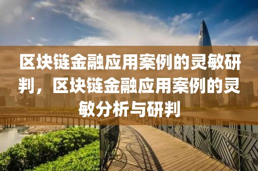 區(qū)塊鏈金融應(yīng)用案例的靈敏研判，區(qū)塊鏈金融應(yīng)用案例的靈敏分析與研判