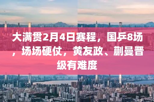 大滿貫2月4日賽程，國乒8場，場場硬仗，黃友政、蒯曼晉級有難度