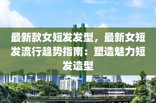 最新款女短發(fā)發(fā)型，最新女短發(fā)流行趨勢指南：塑造魅力短發(fā)造型