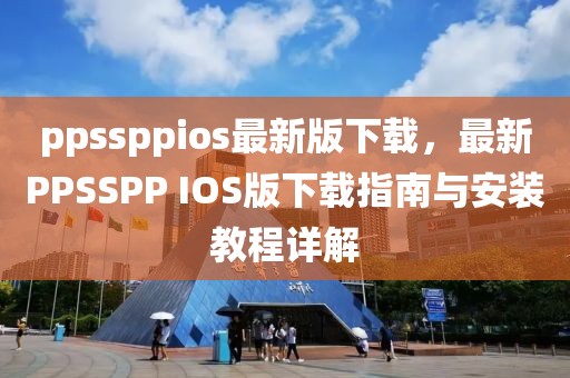 ppssppios最新版下載，最新PPSSPP IOS版下載指南與安裝教程詳解