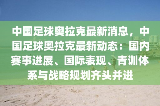 中國足球奧拉克最新消息，中國足球奧拉克最新動(dòng)態(tài)：國內(nèi)賽事進(jìn)展、國際表現(xiàn)、青訓(xùn)體系與戰(zhàn)略規(guī)劃齊頭并進(jìn)