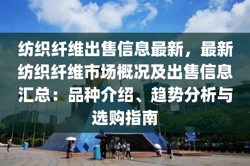 紡織纖維出售信息最新，最新紡織纖維市場(chǎng)概況及出售信息匯總：品種介紹、趨勢(shì)分析與選購(gòu)指南
