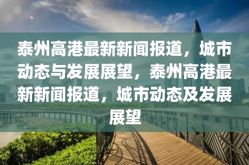 泰州高港最新新聞報(bào)道，城市動(dòng)態(tài)與發(fā)展展望，泰州高港最新新聞報(bào)道，城市動(dòng)態(tài)及發(fā)展展望