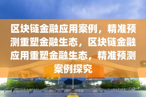 區(qū)塊鏈金融應(yīng)用案例，精準(zhǔn)預(yù)測重塑金融生態(tài)，區(qū)塊鏈金融應(yīng)用重塑金融生態(tài)，精準(zhǔn)預(yù)測案例探究