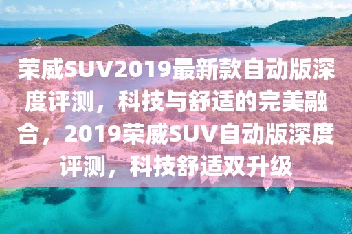 榮威SUV2019最新款自動版深度評測，科技與舒適的完美融合，2019榮威SUV自動版深度評測，科技舒適雙升級