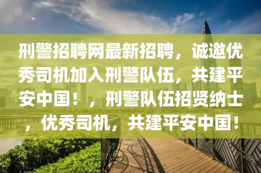 刑警招聘網(wǎng)最新招聘，誠邀優(yōu)秀司機(jī)加入刑警隊(duì)伍，共建平安中國！，刑警隊(duì)伍招賢納士，優(yōu)秀司機(jī)，共建平安中國！