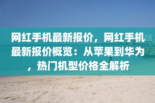 網(wǎng)紅手機(jī)最新報(bào)價(jià)，網(wǎng)紅手機(jī)最新報(bào)價(jià)概覽：從蘋(píng)果到華為，熱門(mén)機(jī)型價(jià)格全解析