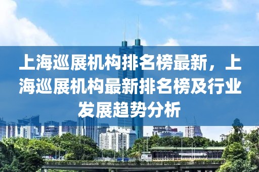上海巡展機構(gòu)排名榜最新，上海巡展機構(gòu)最新排名榜及行業(yè)發(fā)展趨勢分析