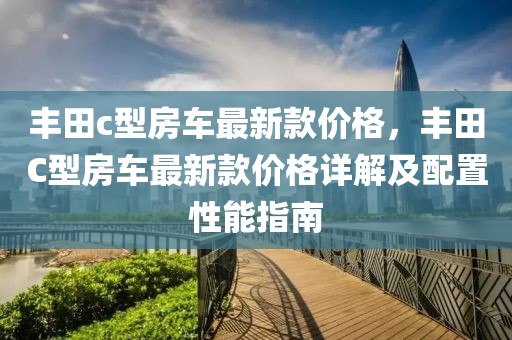 豐田c型房車最新款價格，豐田C型房車最新款價格詳解及配置性能指南