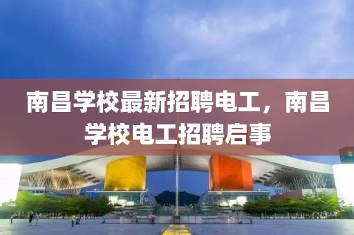 南昌學(xué)校最新招聘電工，南昌學(xué)校電工招聘啟事