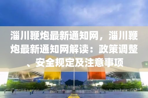 淄川鞭炮最新通知網(wǎng)，淄川鞭炮最新通知網(wǎng)解讀：政策調整、安全規(guī)定及注意事項