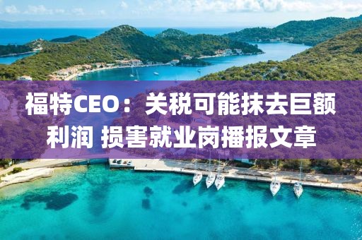 福特CEO：關(guān)稅可能抹去巨額利潤(rùn) 損害就業(yè)崗播報(bào)文章