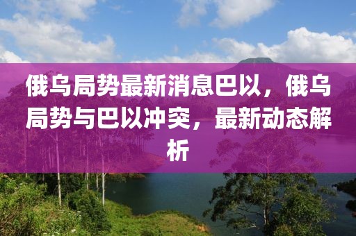 俄烏局勢(shì)最新消息巴以，俄烏局勢(shì)與巴以沖突，最新動(dòng)態(tài)解析
