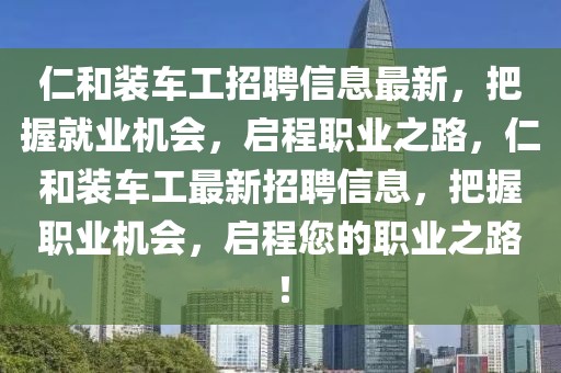 仁和裝車工招聘信息最新，把握就業(yè)機(jī)會，啟程職業(yè)之路，仁和裝車工最新招聘信息，把握職業(yè)機(jī)會，啟程您的職業(yè)之路！