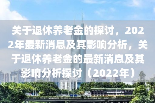 關(guān)于退休養(yǎng)老金的探討，2022年最新消息及其影響分析，關(guān)于退休養(yǎng)老金的最新消息及其影響分析探討（2022年）
