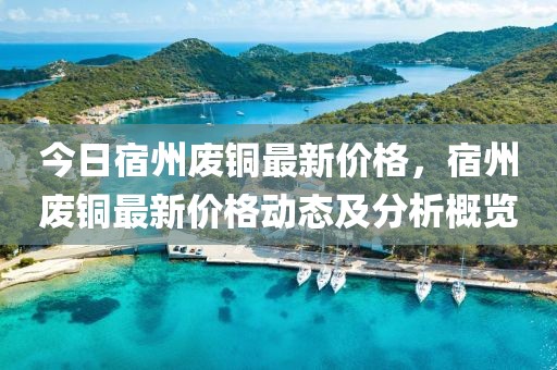 今日宿州廢銅最新價格，宿州廢銅最新價格動態(tài)及分析概覽