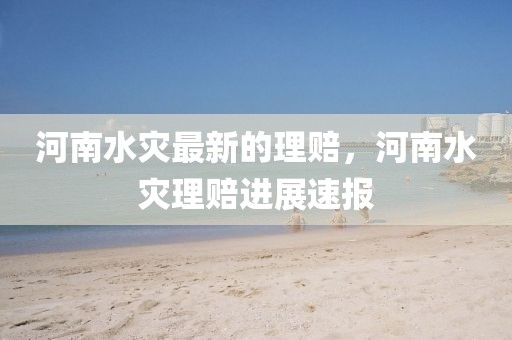 河南水災(zāi)最新的理賠，河南水災(zāi)理賠進(jìn)展速報