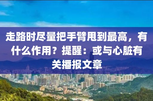 走路時盡量把手臂甩到最高，有什么作用？提醒：或與心臟有關(guān)播報文章