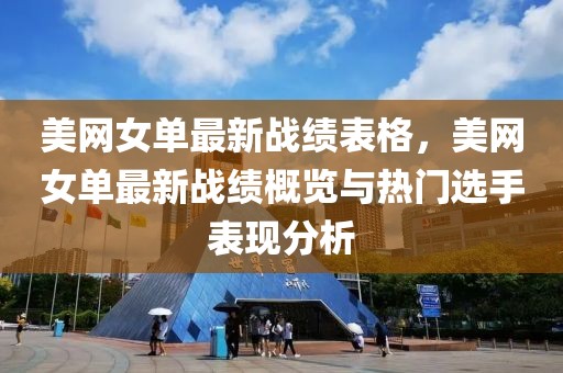 美網(wǎng)女單最新戰(zhàn)績(jī)表格，美網(wǎng)女單最新戰(zhàn)績(jī)概覽與熱門選手表現(xiàn)分析