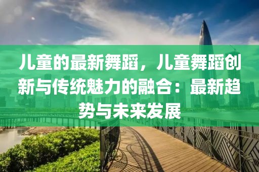 兒童的最新舞蹈，兒童舞蹈創(chuàng)新與傳統(tǒng)魅力的融合：最新趨勢(shì)與未來(lái)發(fā)展