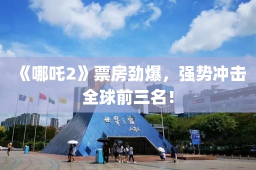 《哪吒2》票房勁爆，強勢沖擊全球前三名！