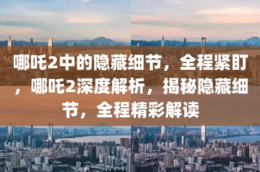 哪吒2中的隱藏細(xì)節(jié)，全程緊盯，哪吒2深度解析，揭秘隱藏細(xì)節(jié)，全程精彩解讀