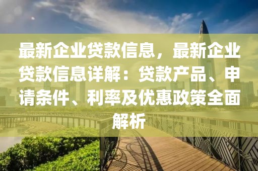 最新企業(yè)貸款信息，最新企業(yè)貸款信息詳解：貸款產(chǎn)品、申請條件、利率及優(yōu)惠政策全面解析