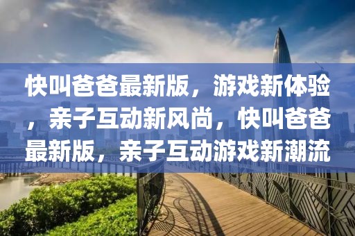 快叫爸爸最新版，游戲新體驗(yàn)，親子互動(dòng)新風(fēng)尚，快叫爸爸最新版，親子互動(dòng)游戲新潮流