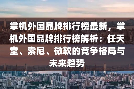 掌機(jī)外國品牌排行榜最新，掌機(jī)外國品牌排行榜解析：任天堂、索尼、微軟的競爭格局與未來趨勢