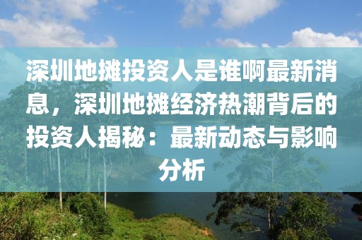 深圳地攤投資人是誰啊最新消息，深圳地攤經(jīng)濟(jì)熱潮背后的投資人揭秘：最新動態(tài)與影響分析