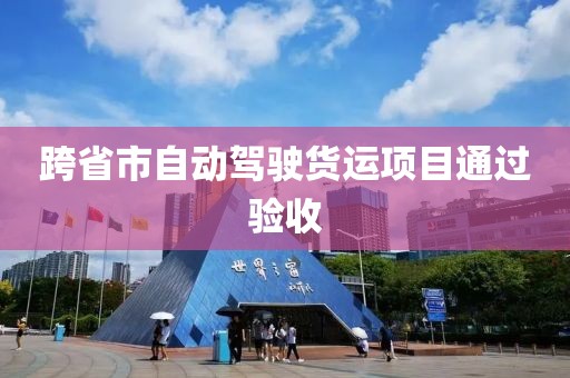 跨省市自動(dòng)駕駛貨運(yùn)項(xiàng)目通過(guò)驗(yàn)收