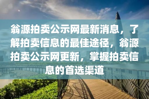 翁源拍賣公示網(wǎng)最新消息，了解拍賣信息的最佳途徑，翁源拍賣公示網(wǎng)更新，掌握拍賣信息的首選渠道
