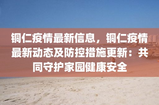 銅仁疫情最新信息，銅仁疫情最新動(dòng)態(tài)及防控措施更新：共同守護(hù)家園健康安全