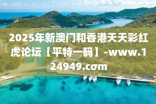 2025年新澳門和香港天天彩紅虎論壇【平特一碼】-www.124949.cσm