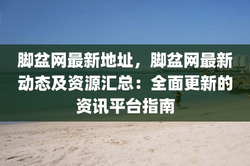 腳盆網(wǎng)最新地址，腳盆網(wǎng)最新動態(tài)及資源匯總：全面更新的資訊平臺指南