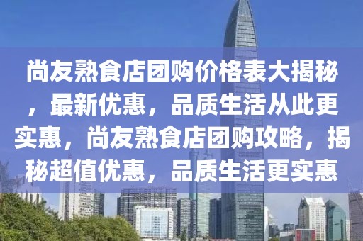 尚友熟食店團(tuán)購(gòu)價(jià)格表大揭秘，最新優(yōu)惠，品質(zhì)生活從此更實(shí)惠，尚友熟食店團(tuán)購(gòu)攻略，揭秘超值優(yōu)惠，品質(zhì)生活更實(shí)惠