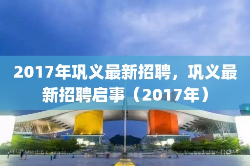 2017年鞏義最新招聘，鞏義最新招聘啟事（2017年）