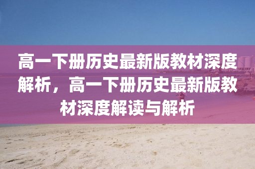 高一下冊歷史最新版教材深度解析，高一下冊歷史最新版教材深度解讀與解析