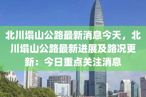 北川塌山公路最新消息今天，北川塌山公路最新進(jìn)展及路況更新：今日重點(diǎn)關(guān)注消息