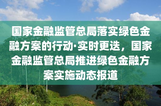 國家金融監(jiān)管總局落實綠色金融方案的行動·實時更迭，國家金融監(jiān)管總局推進綠色金融方案實施動態(tài)報道
