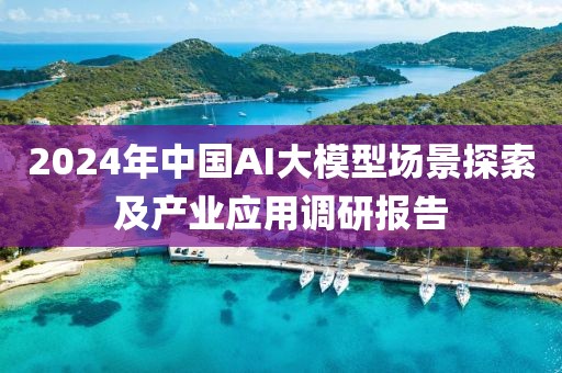 2024年中國AI大模型場景探索及產(chǎn)業(yè)應(yīng)用調(diào)研報(bào)告